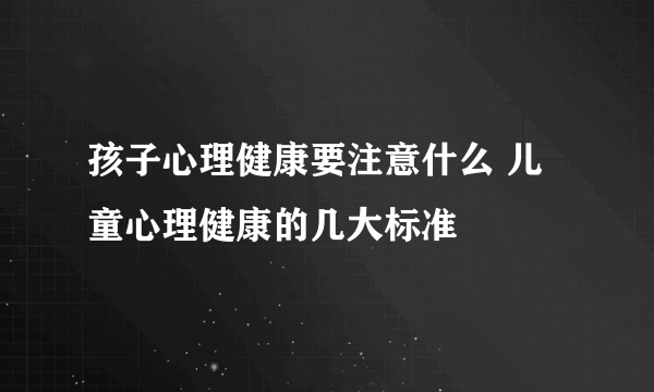 孩子心理健康要注意什么 儿童心理健康的几大标准