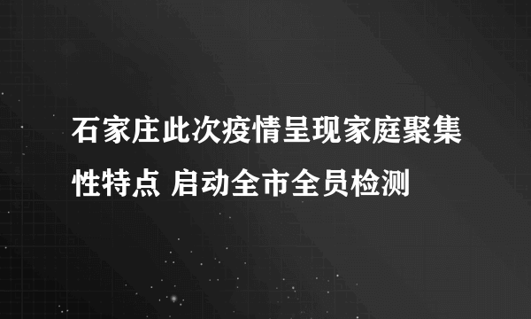 石家庄此次疫情呈现家庭聚集性特点 启动全市全员检测