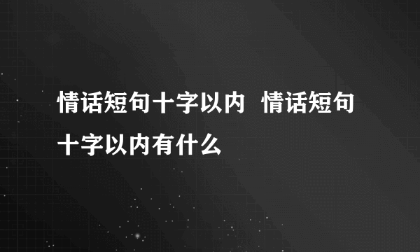 情话短句十字以内  情话短句十字以内有什么