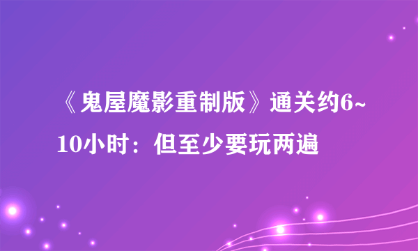 《鬼屋魔影重制版》通关约6~10小时：但至少要玩两遍