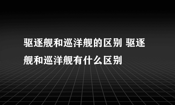 驱逐舰和巡洋舰的区别 驱逐舰和巡洋舰有什么区别