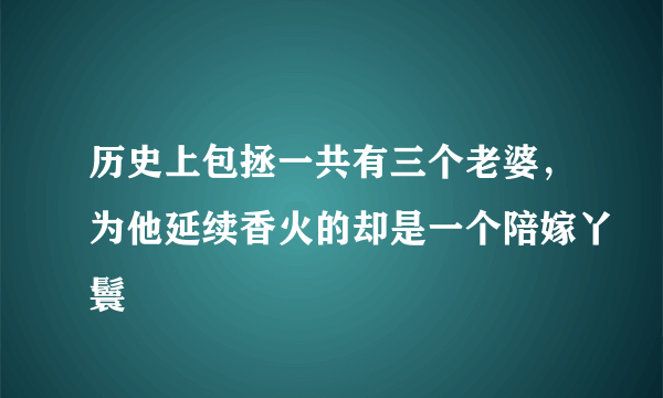 历史上包拯一共有三个老婆，为他延续香火的却是一个陪嫁丫鬟