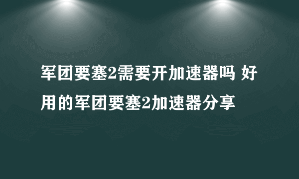 军团要塞2需要开加速器吗 好用的军团要塞2加速器分享