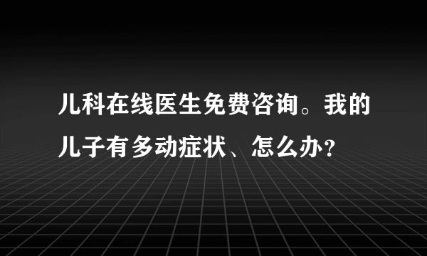 儿科在线医生免费咨询。我的儿子有多动症状、怎么办？