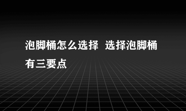 泡脚桶怎么选择  选择泡脚桶有三要点