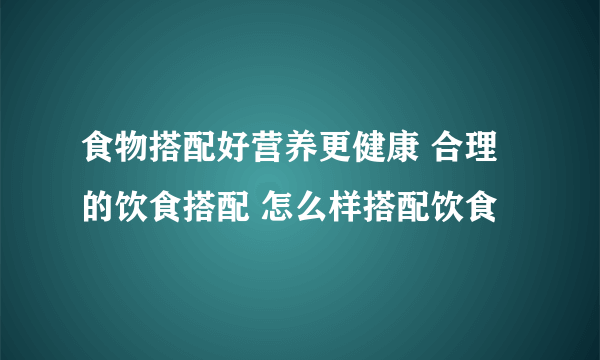 食物搭配好营养更健康 合理的饮食搭配 怎么样搭配饮食