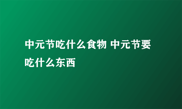 中元节吃什么食物 中元节要吃什么东西