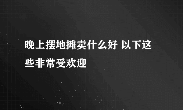 晚上摆地摊卖什么好 以下这些非常受欢迎