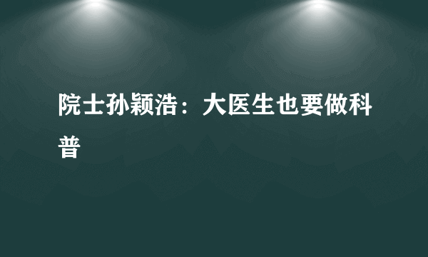 院士孙颖浩：大医生也要做科普