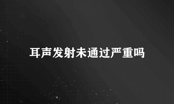 耳声发射未通过严重吗