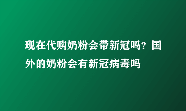 现在代购奶粉会带新冠吗？国外的奶粉会有新冠病毒吗