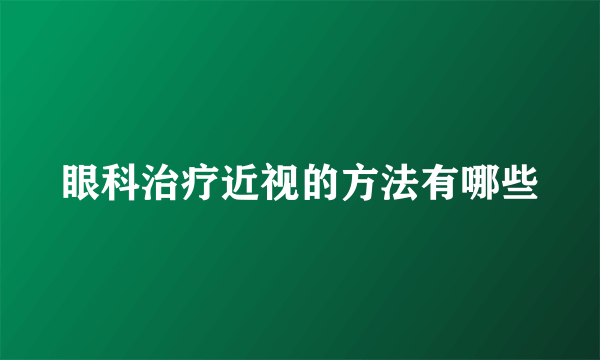 眼科治疗近视的方法有哪些