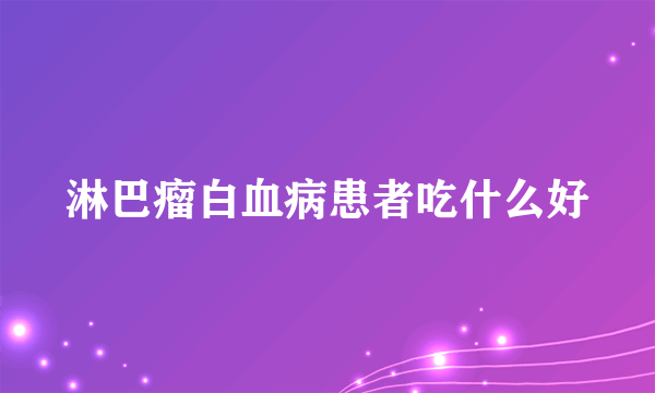 淋巴瘤白血病患者吃什么好