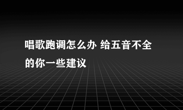 唱歌跑调怎么办 给五音不全的你一些建议