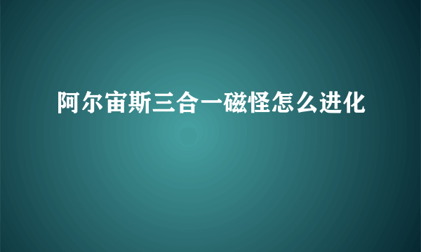 阿尔宙斯三合一磁怪怎么进化