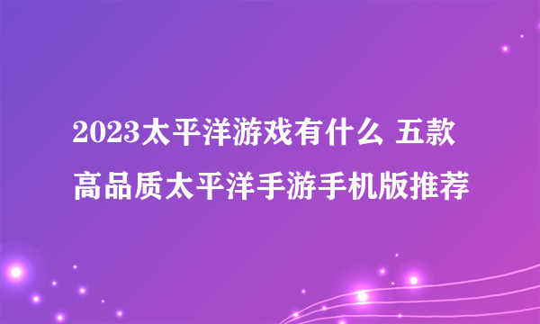 2023太平洋游戏有什么 五款高品质太平洋手游手机版推荐