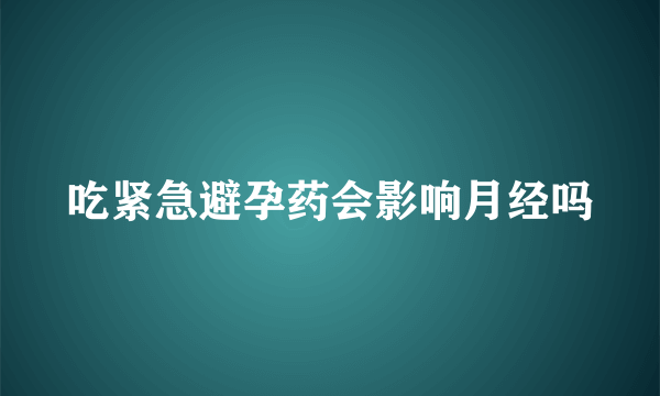 吃紧急避孕药会影响月经吗