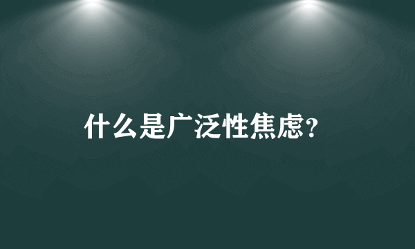 什么是广泛性焦虑？