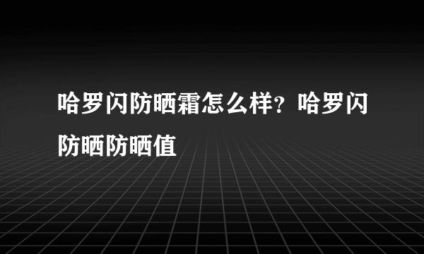 哈罗闪防晒霜怎么样？哈罗闪防晒防晒值