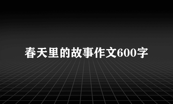 春天里的故事作文600字