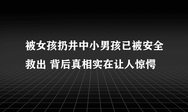 被女孩扔井中小男孩已被安全救出 背后真相实在让人惊愕