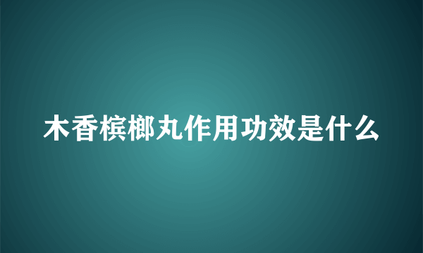 木香槟榔丸作用功效是什么