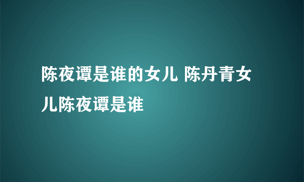 陈夜谭是谁的女儿 陈丹青女儿陈夜谭是谁