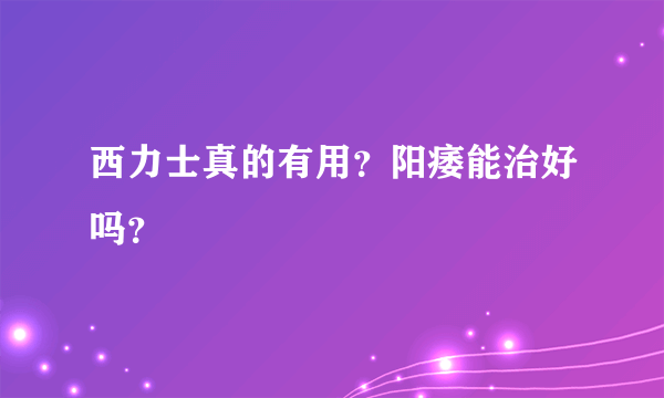 西力士真的有用？阳痿能治好吗？