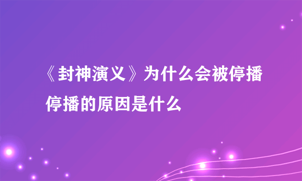 《封神演义》为什么会被停播 停播的原因是什么