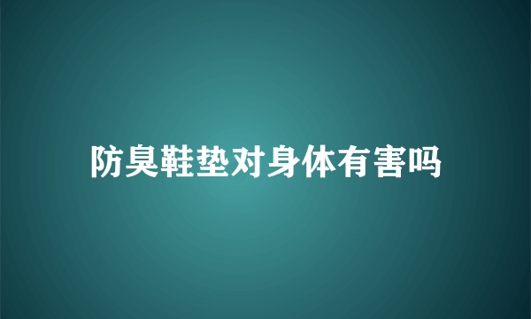 防臭鞋垫对身体有害吗