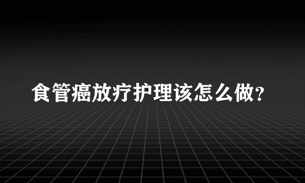 食管癌放疗护理该怎么做？