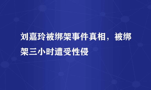 刘嘉玲被绑架事件真相，被绑架三小时遭受性侵 