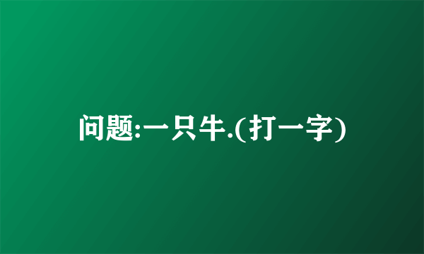 问题:一只牛.(打一字)