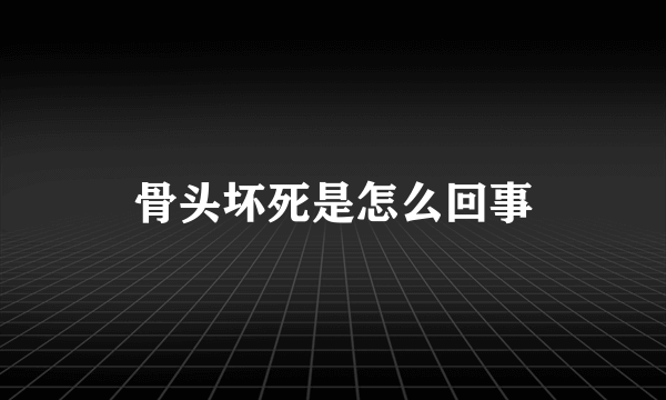 骨头坏死是怎么回事