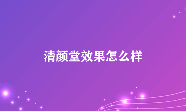 清颜堂效果怎么样