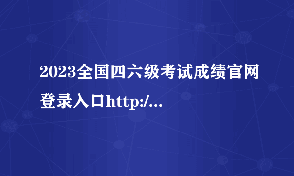 2023全国四六级考试成绩官网登录入口http://cet.neea.edu.cn/cet