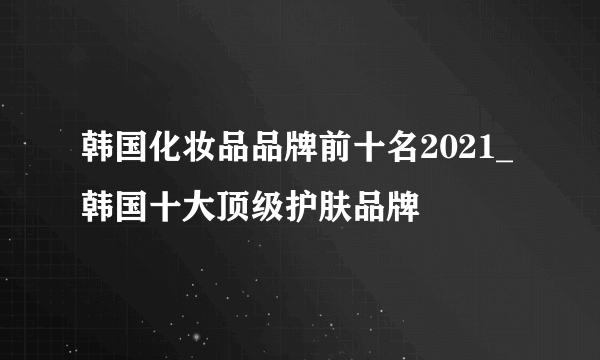 韩国化妆品品牌前十名2021_韩国十大顶级护肤品牌