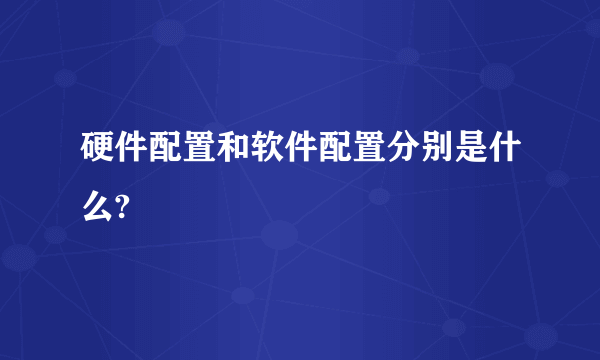 硬件配置和软件配置分别是什么?