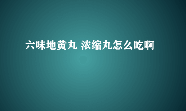 六味地黄丸 浓缩丸怎么吃啊