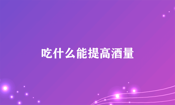 吃什么能提高酒量