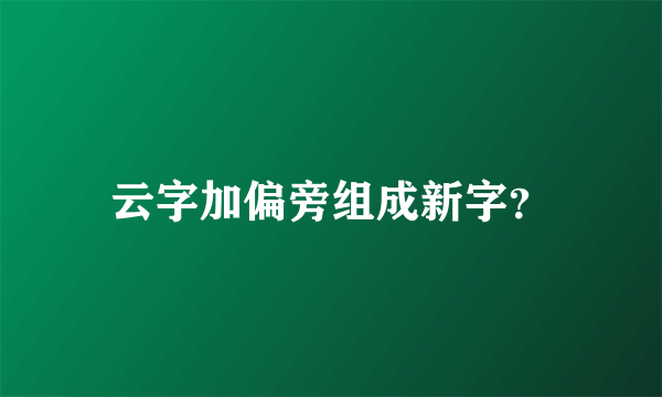 云字加偏旁组成新字？