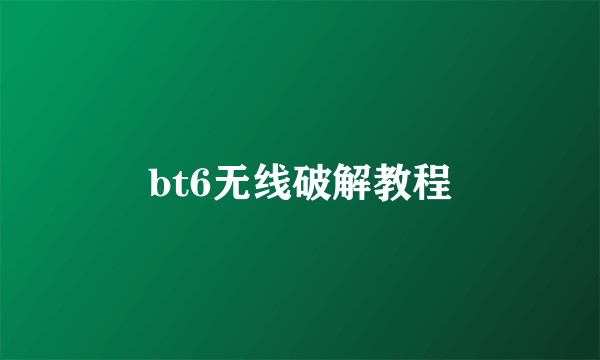 bt6无线破解教程