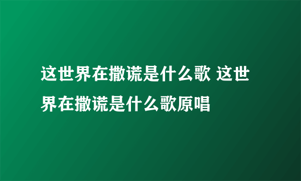 这世界在撒谎是什么歌 这世界在撒谎是什么歌原唱