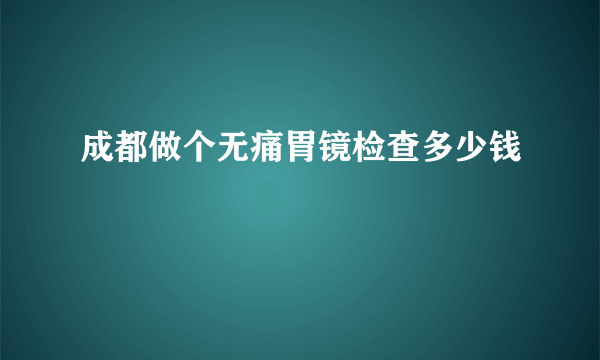 成都做个无痛胃镜检查多少钱