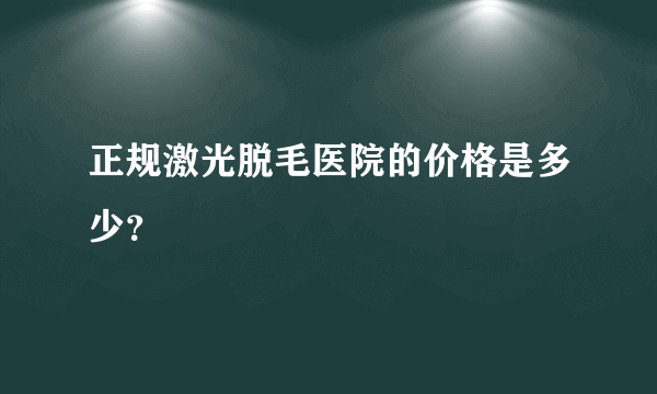 正规激光脱毛医院的价格是多少？