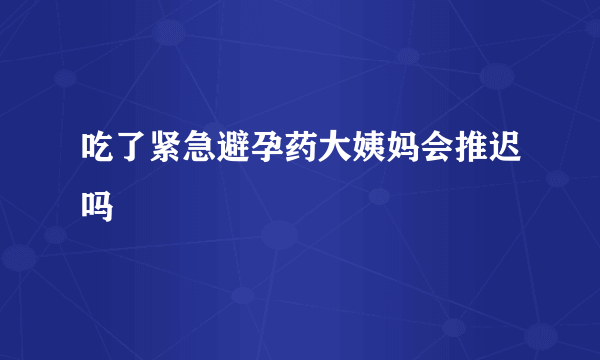 吃了紧急避孕药大姨妈会推迟吗