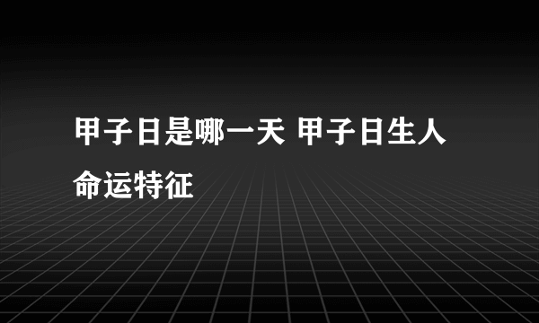 甲子日是哪一天 甲子日生人命运特征