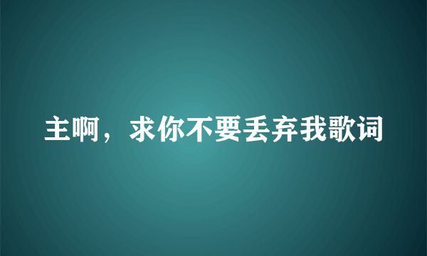 主啊，求你不要丢弃我歌词