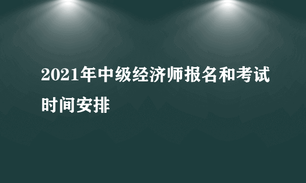 2021年中级经济师报名和考试时间安排