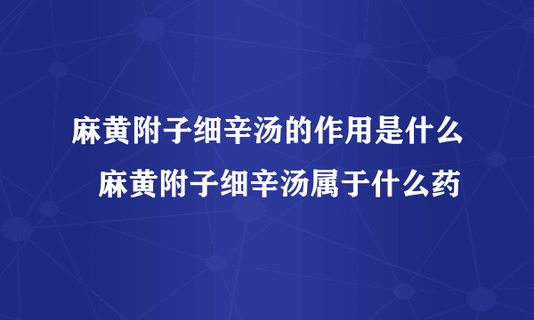 麻黄附子细辛汤的作用是什么   麻黄附子细辛汤属于什么药